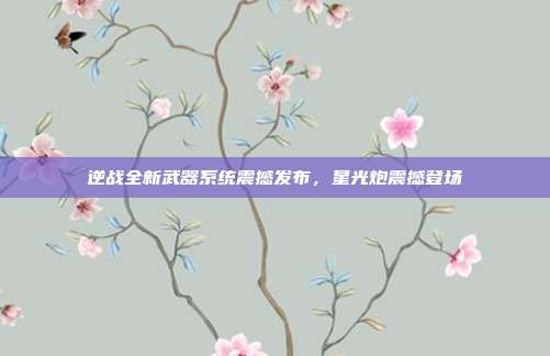 逆战全新武器系统震撼发布,星光炮震撼登场