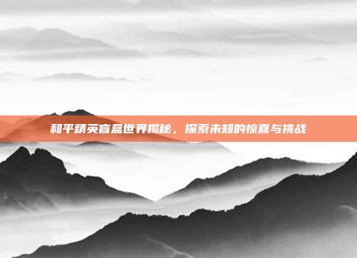 和平精英盲盒世界揭秘,探索未知的惊喜与挑战