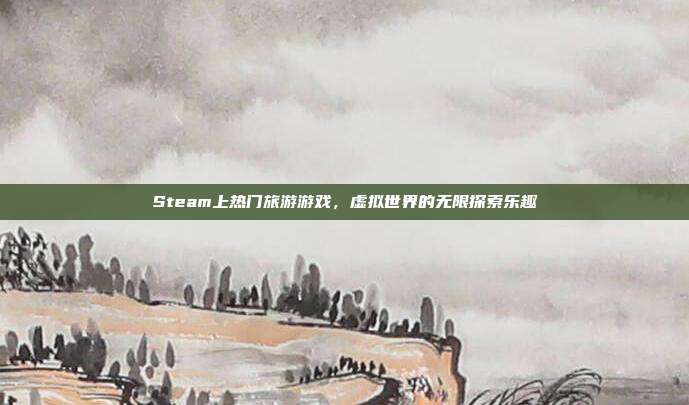 Steam上热门旅游游戏,虚拟世界的无限探索乐趣