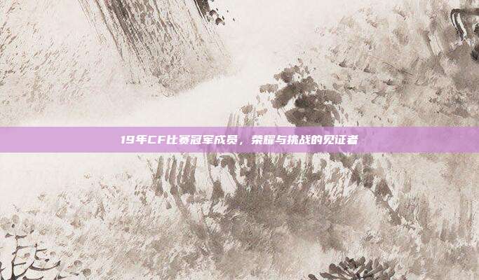 19年CF比赛冠军成员,荣耀与挑战的见证者