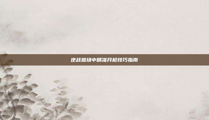逆战猎场中精准开枪技巧指南