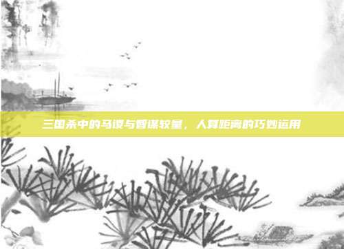三国杀中的马谡与智谋较量,人算距离的巧妙运用