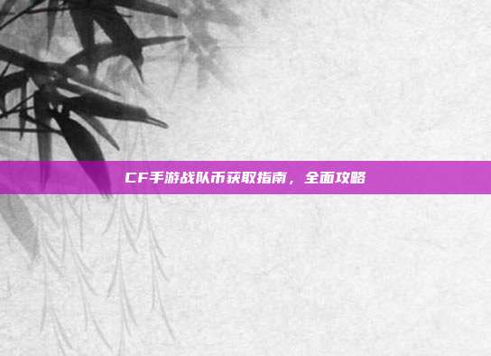 CF手游战队币获取指南,全面攻略