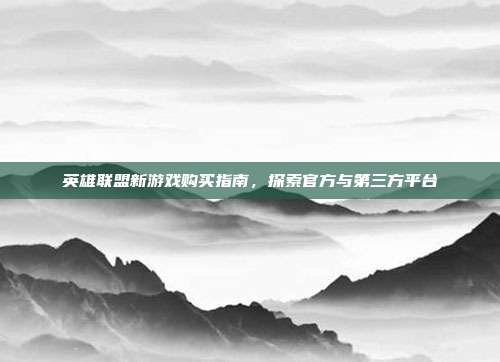 英雄联盟新游戏购买指南,探索官方与第三方平台