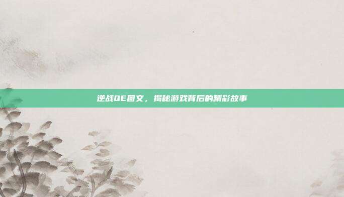逆战QE图文,揭秘游戏背后的精彩故事