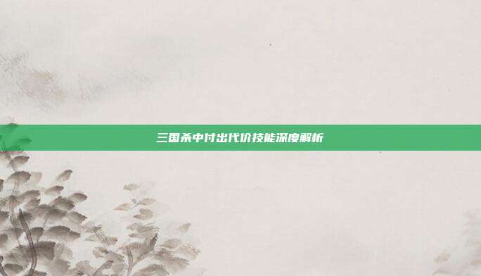三国杀中付出代价技能深度解析