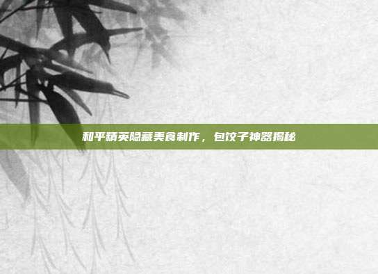 和平精英隐藏美食制作,包饺子神器揭秘