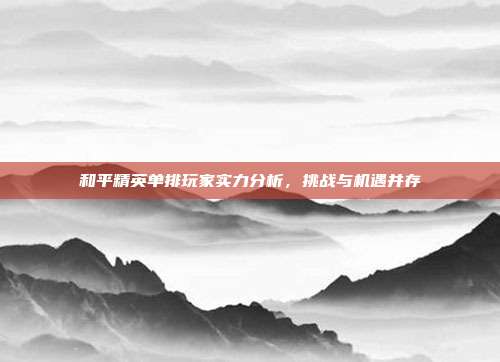 和平精英单排玩家实力分析,挑战与机遇并存