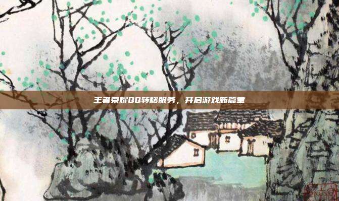 王者荣耀QQ转移服务,开启游戏新篇章