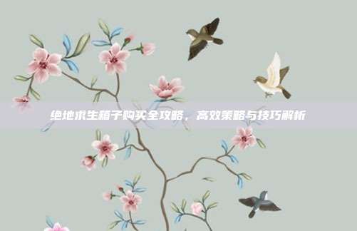 绝地求生箱子购买全攻略,高效策略与技巧解析