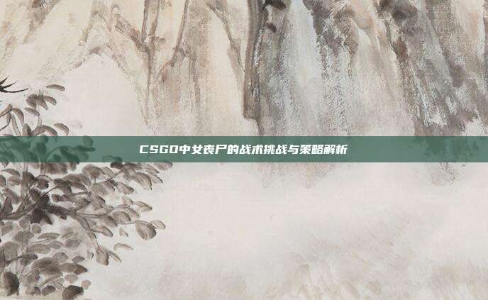 CSGO中女丧尸的战术挑战与策略解析