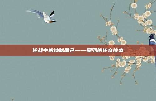 逆战中的神秘角色——星羽的传奇故事