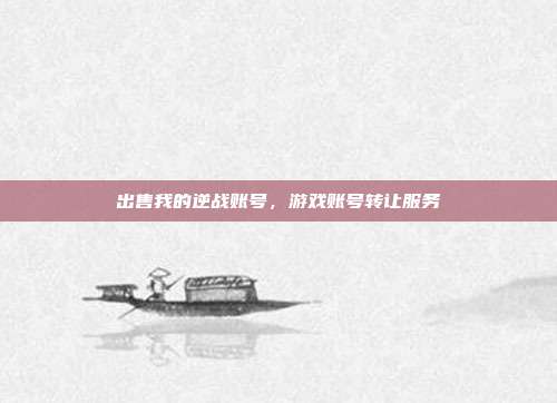 出售我的逆战账号,游戏账号转让服务