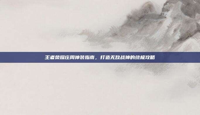 王者荣耀庄周神装指南,打造无敌战神的终极攻略