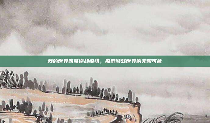 我的世界网易逆战模组,探索游戏世界的无限可能