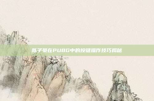 陈子豪在PUBG中的按键操作技巧揭秘