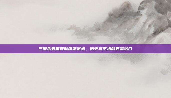 三国杀姜维皮肤原画赏析,历史与艺术的完美融合