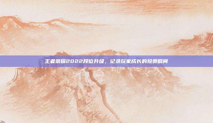 王者荣耀2022段位升级,记录玩家成长的珍贵瞬间