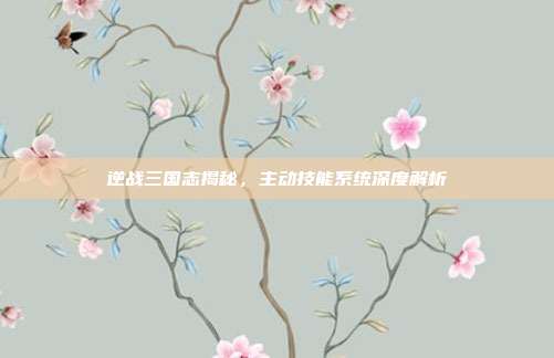 逆战三国志揭秘,主动技能系统深度解析