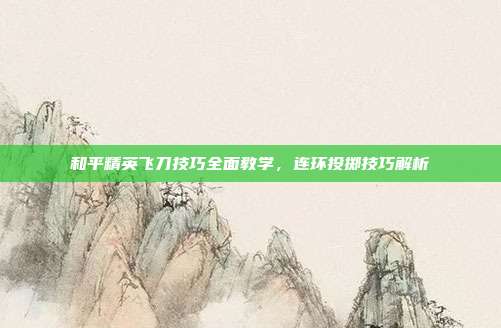 和平精英飞刀技巧全面教学,连环投掷技巧解析