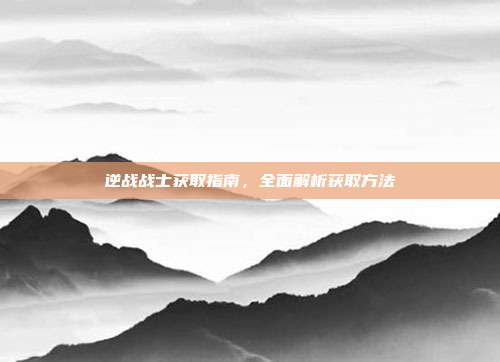逆战战士获取指南,全面解析获取方法