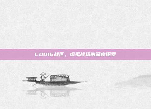 COD16战区,虚拟战场的深度探索