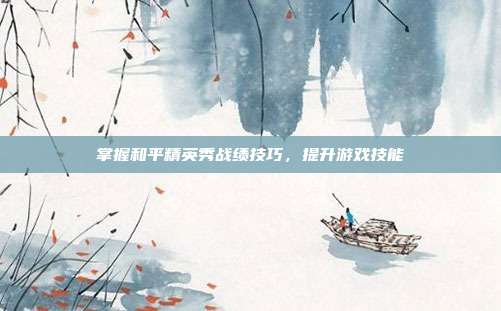 掌握和平精英秀战绩技巧,提升游戏技能