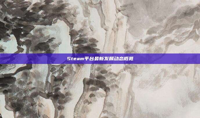 Steam平台最新发展动态概览
