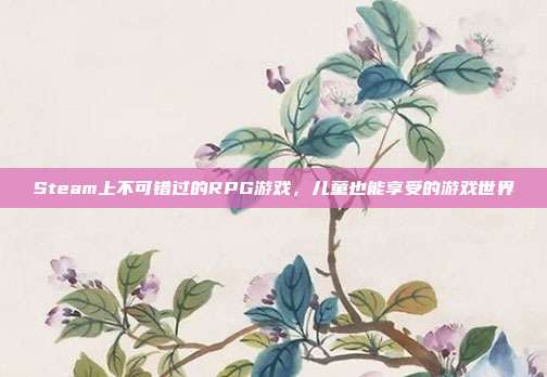 Steam上不可错过的RPG游戏,儿童也能享受的游戏世界
