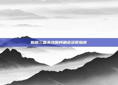 新版三国杀沙摩柯角色获取指南