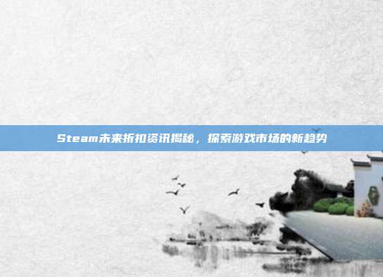 Steam未来折扣资讯揭秘,探索游戏市场的新趋势