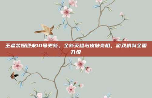 王者荣耀迎来10号更新,全新英雄与皮肤亮相,游戏机制全面升级