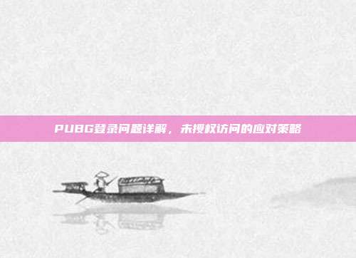PUBG登录问题详解，未授权访问的应对策略