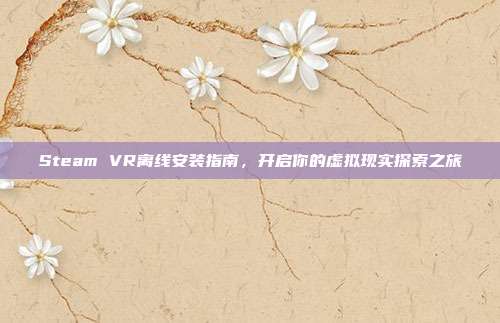 Steam VR离线安装指南,开启你的虚拟现实探索之旅