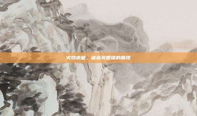火烧赤壁,诸葛亮智谋的展现
