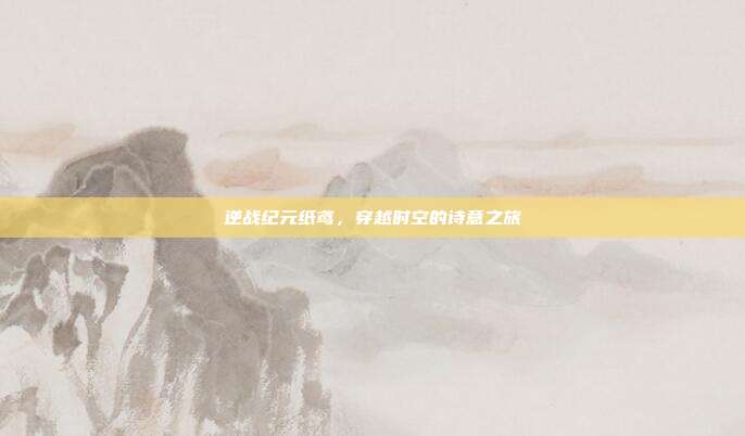 逆战纪元纸鸢,穿越时空的诗意之旅
