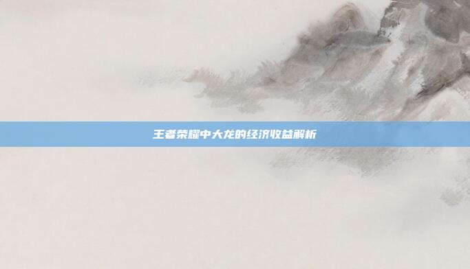 王者荣耀中大龙的经济收益解析