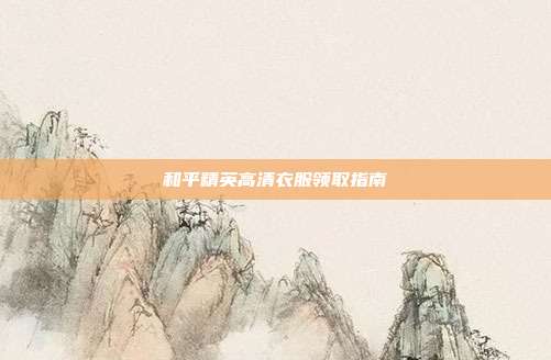 和平精英高清衣服领取指南