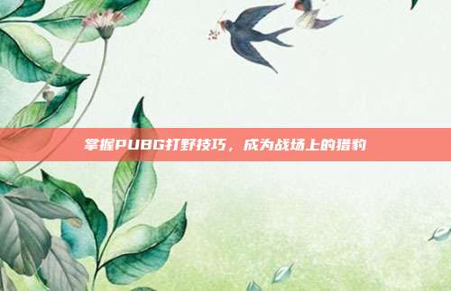 掌握PUBG打野技巧,成为战场上的猎豹