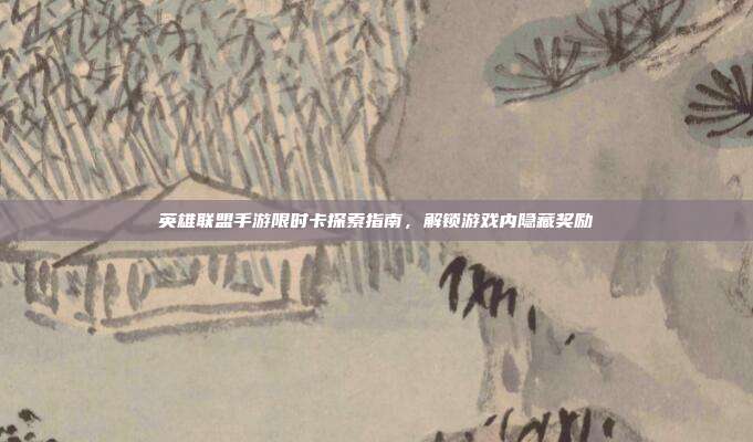 英雄联盟手游限时卡探索指南,解锁游戏内隐藏奖励