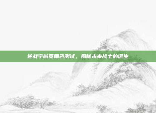 逆战宇航员角色测试,揭秘未来战士的诞生