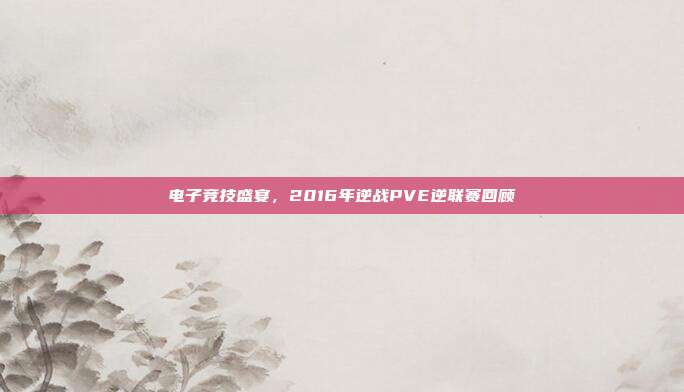 电子竞技盛宴,2016年逆战PVE逆联赛回顾