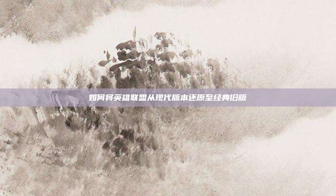 如何将英雄联盟从现代版本还原至经典旧版