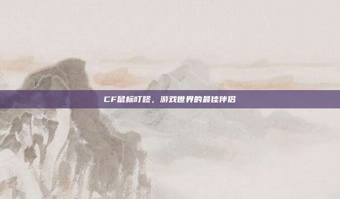 CF鼠标叮咚,游戏世界的最佳伴侣