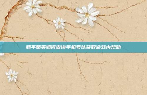 和平精英如何查询手机号以获取游戏内帮助