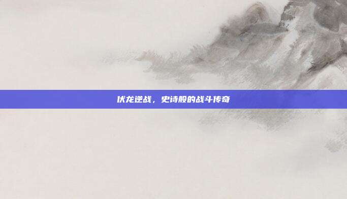 伏龙逆战,史诗般的战斗传奇
