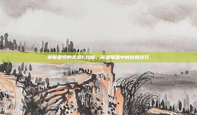 掌握亚索的无缝E技能,英雄联盟中的终极技巧