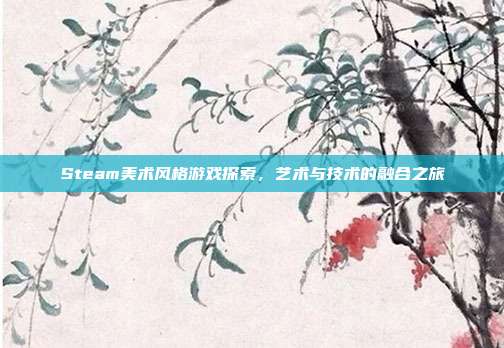 Steam美术风格游戏探索,艺术与技术的融合之旅