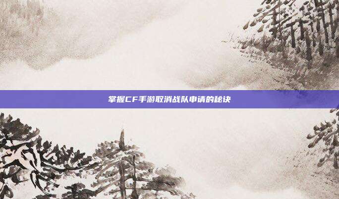 掌握CF手游取消战队申请的秘诀