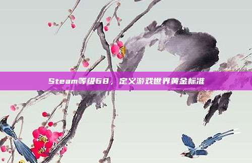 Steam等级68,定义游戏世界黄金标准